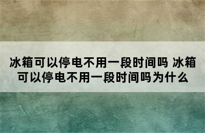 冰箱可以停电不用一段时间吗 冰箱可以停电不用一段时间吗为什么